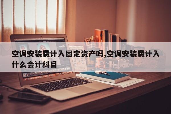 空调安装费计入固定资产吗,空调安装费计入什么会计科目