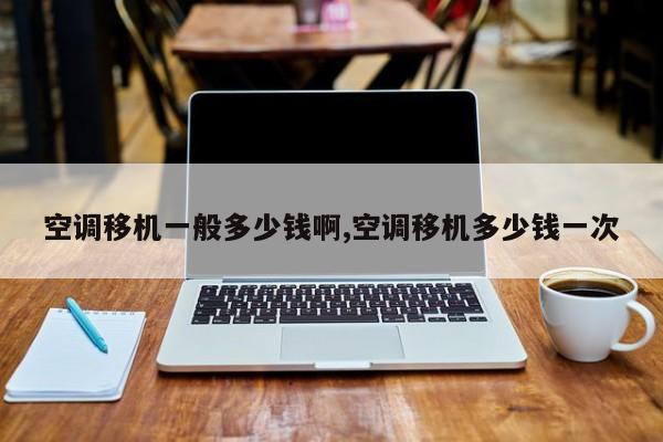 空调移机一般多少钱啊,空调移机多少钱一次