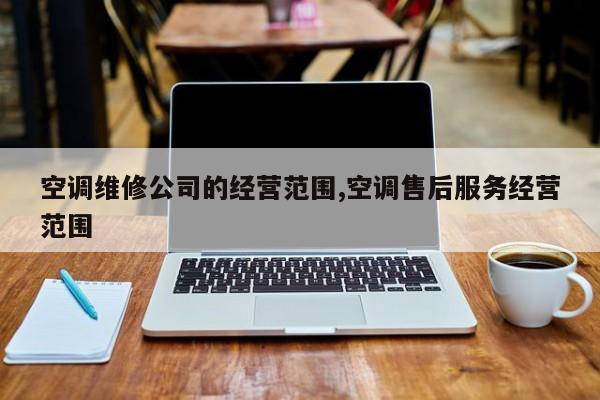 空调维修公司的经营范围,空调售后服务经营范围