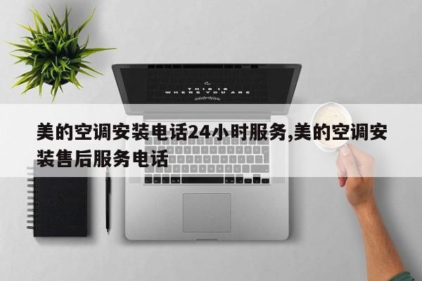 美的空调安装电话24小时服务,美的空调安装售后服务电话
