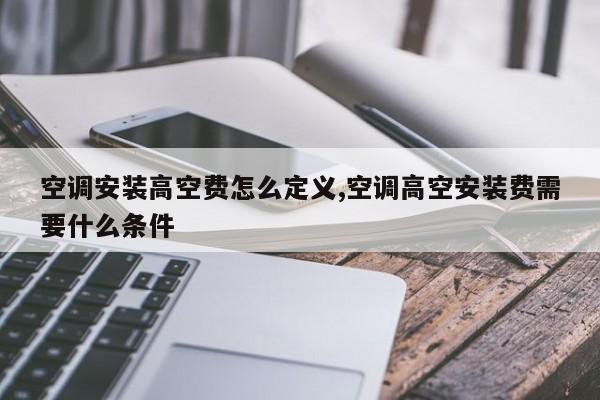 空调安装高空费怎么定义,空调高空安装费需要什么条件