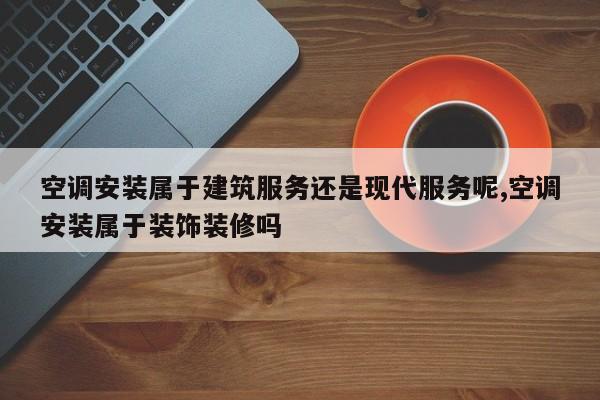空调安装属于建筑服务还是现代服务呢,空调安装属于装饰装修吗