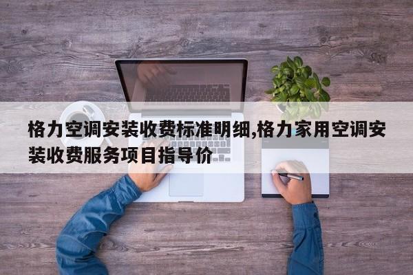格力空调安装收费标准明细,格力家用空调安装收费服务项目指导价