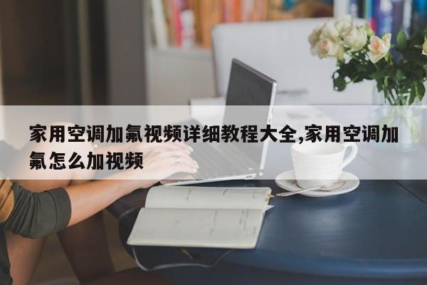 家用空调加氟视频详细教程大全,家用空调加氟怎么加视频