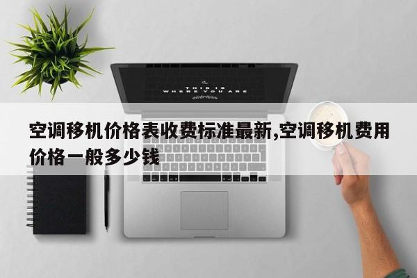 空调移机价格表收费标准最新,空调移机费用价格一般多少钱