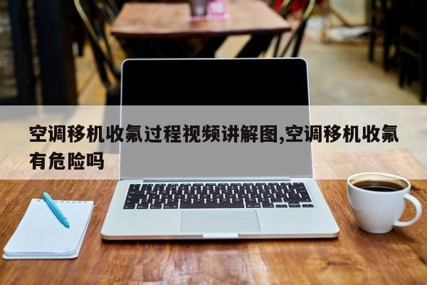 空调移机收氟过程视频讲解图,空调移机收氟有危险吗