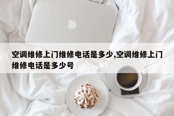 空调维修上门维修电话是多少,空调维修上门维修电话是多少号