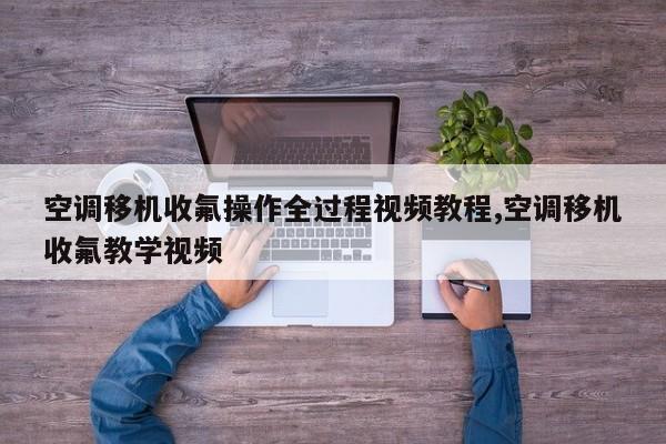 空调移机收氟操作全过程视频教程,空调移机收氟教学视频