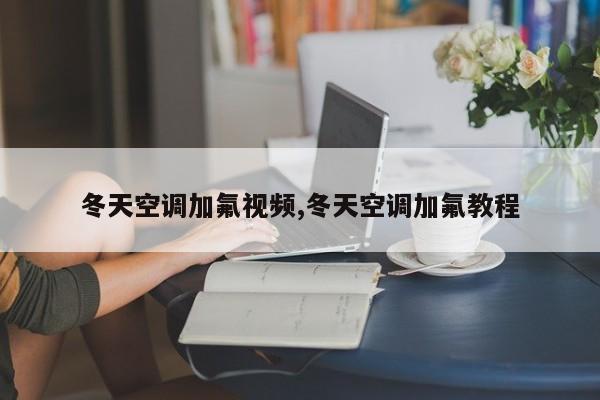 冬天空调加氟视频,冬天空调加氟教程