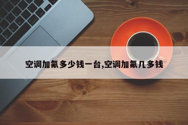 空调加氟多少钱一台,空调加氟几多钱