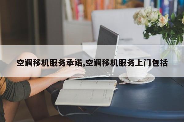 空调移机服务承诺,空调移机服务上门包括